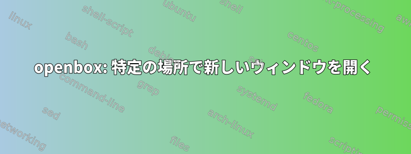 openbox: 特定の場所で新しいウィンドウを開く