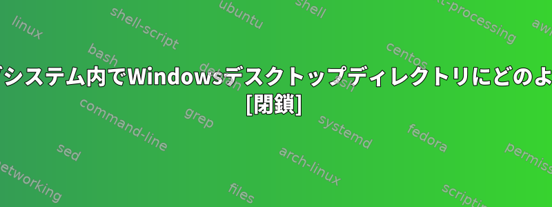 Linux用のWindowsサブシステム内でWindowsデスクトップディレクトリにどのようにアクセスしますか？ [閉鎖]