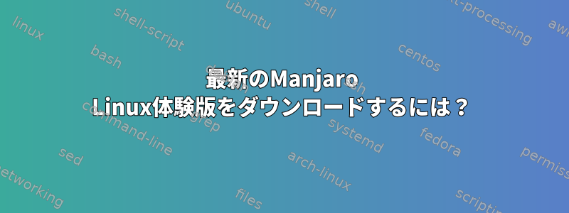 最新のManjaro Linux体験版をダウンロードするには？