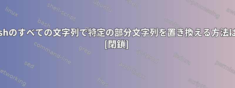 Bashのすべての文字列で特定の部分文字列を置き換える方法は？ [閉鎖]