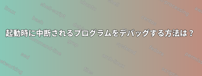 起動時に中断されるプログラムをデバッグする方法は？