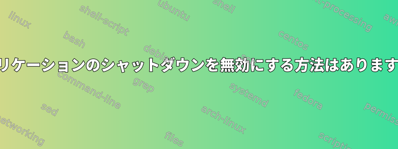 アプリケーションのシャットダウンを無効にする方法はありますか？