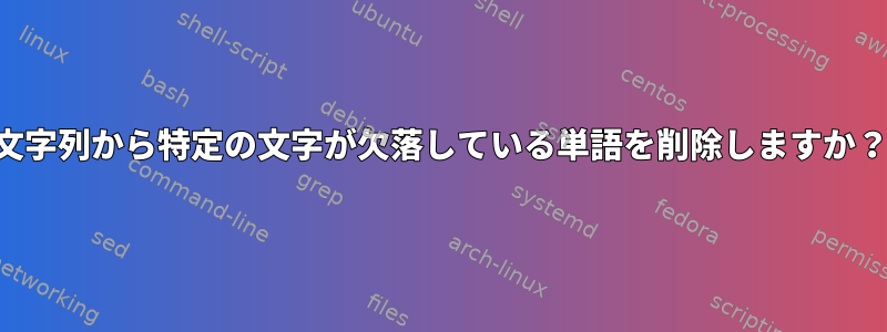 文字列から特定の文字が欠落している単語を削除しますか？