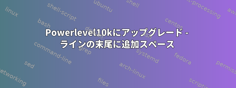 Powerlevel10kにアップグレード - ラインの末尾に追加スペース