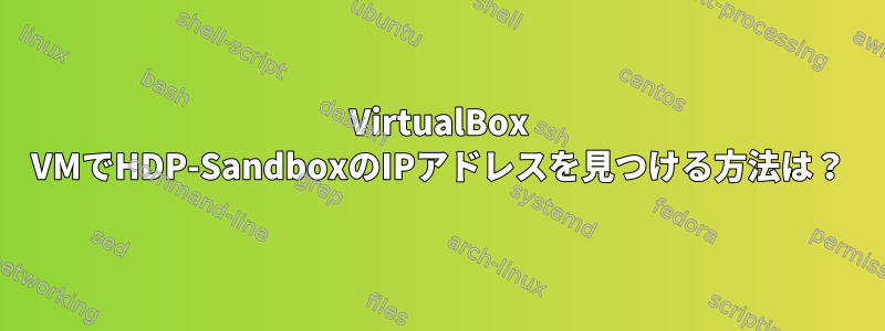 VirtualBox VMでHDP-SandboxのIPアドレスを見つける方法は？