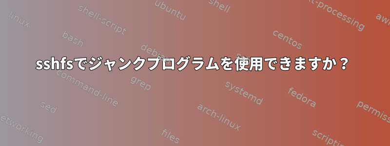 sshfsでジャンクプログラムを使用できますか？