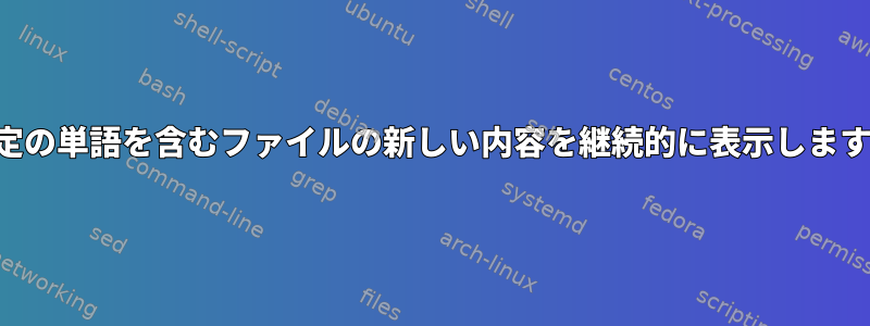 特定の単語を含むファイルの新しい内容を継続的に表示します。