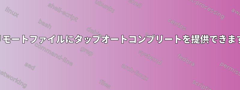 SCPリモートファイルにタップオートコンプリートを提供できますか？