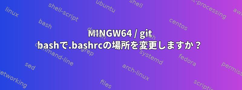 MINGW64 / git bashで.bashrcの場所を変更しますか？