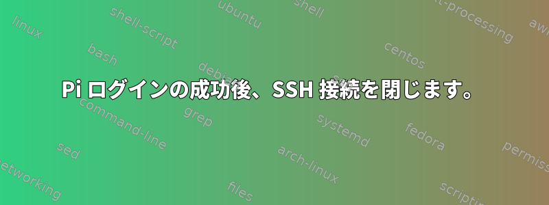 Pi ログインの成功後、SSH 接続を閉じます。