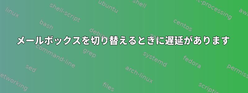 メールボックスを切り替えるときに遅延があります