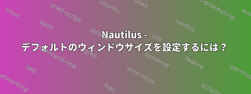 Nautilus - デフォルトのウィンドウサイズを設定するには？