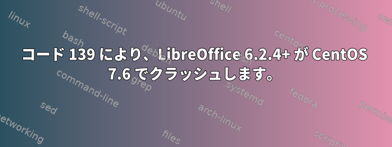 コード 139 により、LibreOffice 6.2.4+ が CentOS 7.6 でクラッシュします。