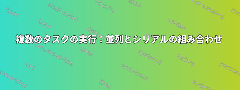 複数のタスクの実行：並列とシリアルの組み合わせ