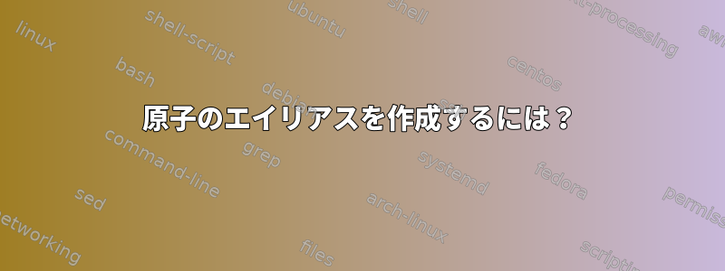 原子のエイリアスを作成するには？