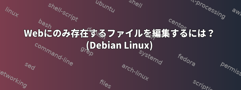 Webにのみ存在するファイルを編集するには？ (Debian Linux)