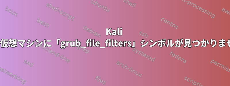 Kali Linux仮想マシンに「grub_file_filters」シンボルが見つかりません。