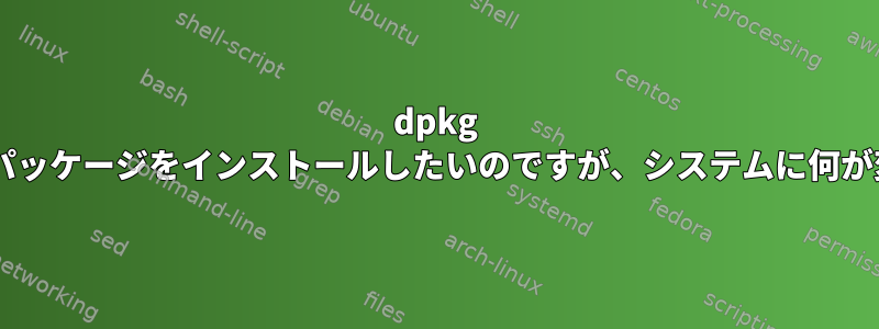 dpkg -iを使ってDebianに.debパッケージをインストールしたいのですが、システムに何が変わるのかわかりません。