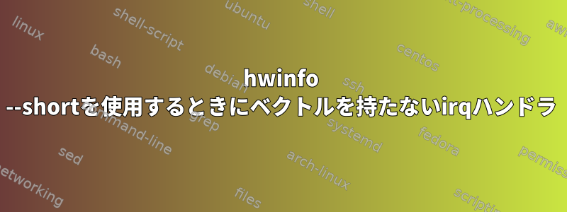 hwinfo --shortを使用するときにベクトルを持たないirqハンドラ