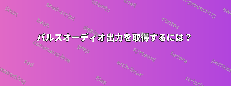 パルスオーディオ出力を取得するには？