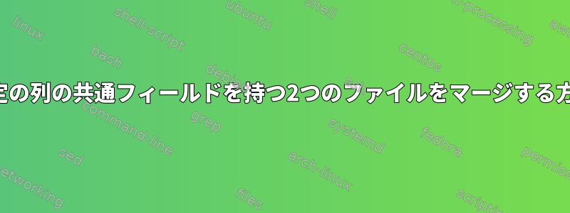 特定の列の共通フィールドを持つ2つのファイルをマージする方法