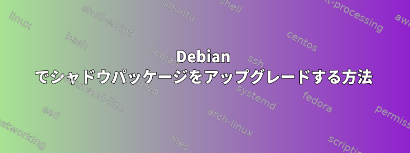 Debian でシャドウパッケージをアップグレードする方法