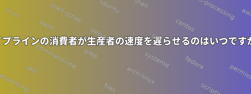 パイプラインの消費者が生産者の速度を遅らせるのはいつですか？