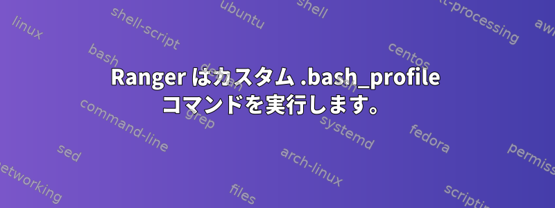 Ranger はカスタム .bash_profile コマンドを実行します。