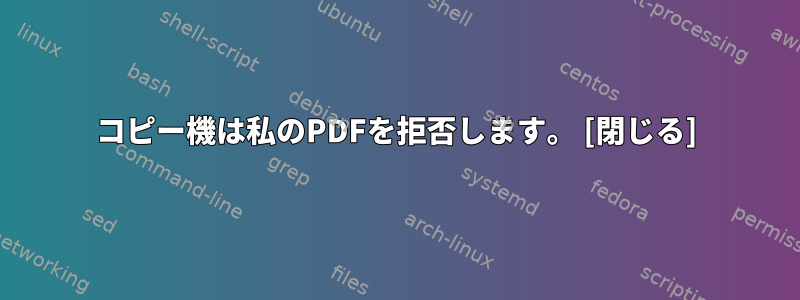 コピー機は私のPDFを拒否します。 [閉じる]