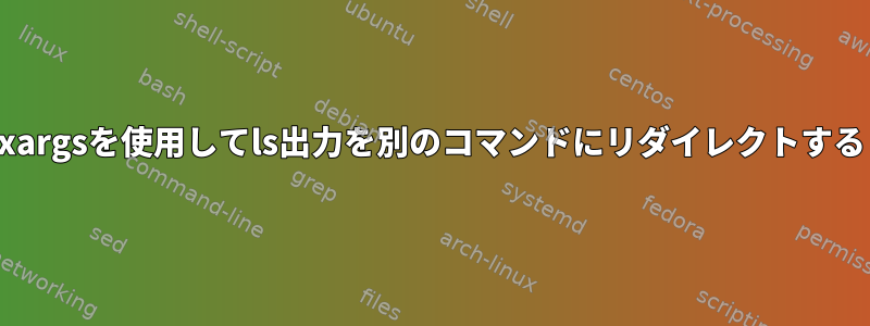 xargsを使用してls出力を別のコマンドにリダイレクトする