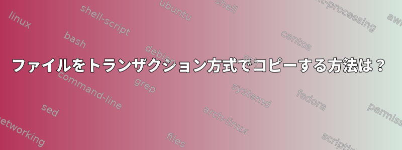 ファイルをトランザクション方式でコピーする方法は？