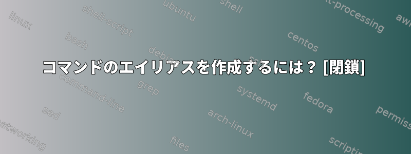 コマンドのエイリアスを作成するには？ [閉鎖]