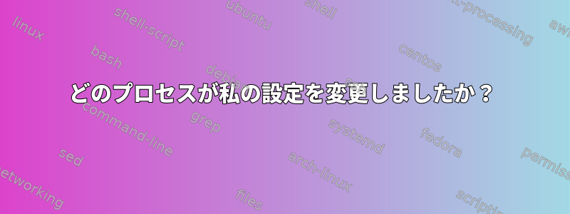 どのプロセスが私の設定を変更しましたか？