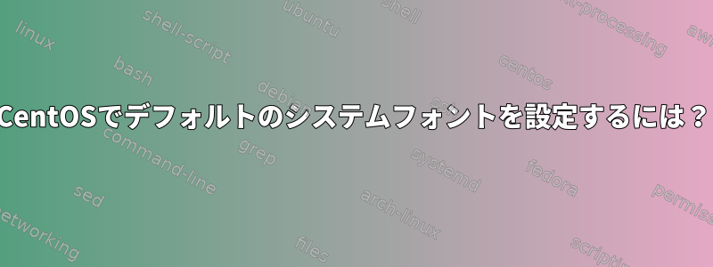 CentOSでデフォルトのシステムフォントを設定するには？