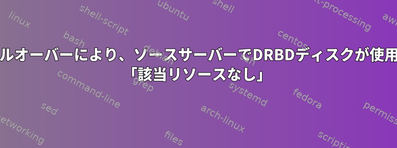 PCを使用したフェイルオーバーにより、ソースサーバーでDRBDディスクが使用できなくなります。 「該当リソースなし」