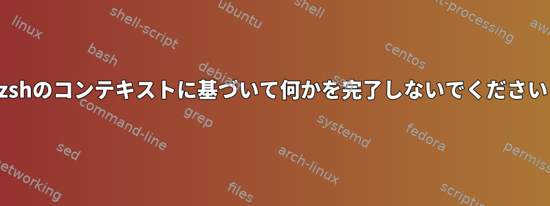 zshのコンテキストに基づいて何かを完了しないでください