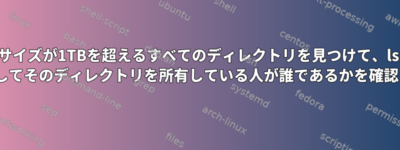 サイズが1TBを超えるすべてのディレクトリを見つけて、ls -lを使用してそのディレクトリを所有している人が誰であるかを確認します。