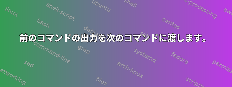 前のコマンドの出力を次のコマンドに渡します。