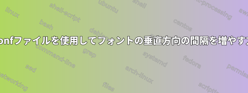 Fonts.confファイルを使用してフォントの垂直方向の間隔を増やす方法は？