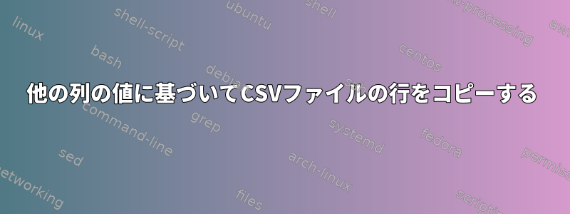 他の列の値に基づいてCSVファイルの行をコピーする