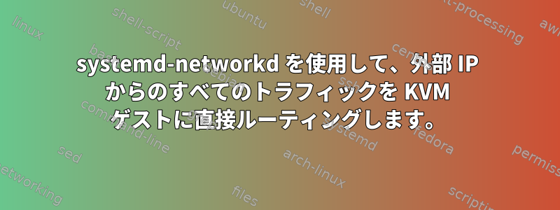 systemd-networkd を使用して、外部 IP からのすべてのトラフィックを KVM ゲストに直接ルーティングします。