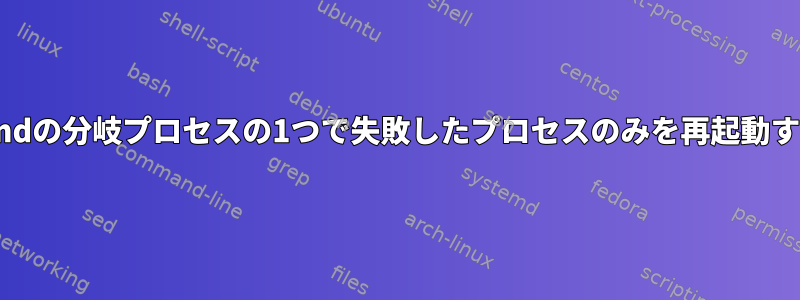 systemdの分岐プロセスの1つで失敗したプロセスのみを再起動する方法