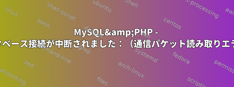 MySQL&amp;PHP - データベース接続が中断されました：（通信パケット読み取りエラー）