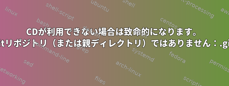 CDが利用できない場合は致命的になります。 gitリポジトリ（または親ディレクトリ）ではありません：.git