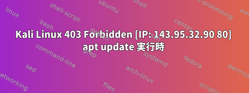 Kali Linux 403 Forbidden [IP: 143.95.32.90 80] apt update 実行時