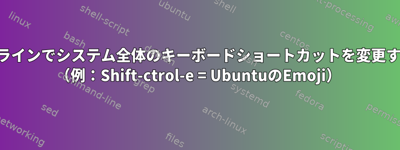 コマンドラインでシステム全体のキーボードショートカットを変更するには？ （例：Shift-ctrol-e = UbuntuのEmoji）