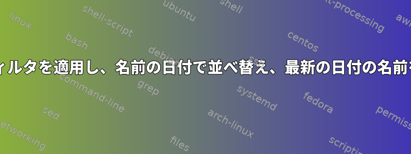 Bashで：フィルタを適用し、名前の日付で並べ替え、最新の日付の名前を返します。