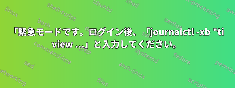 「緊急モードです。ログイン後、「journalctl -xb "ti view ...」と入力してください。