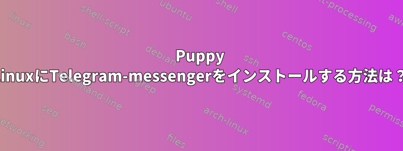 Puppy LinuxにTelegram-messengerをインストールする方法は？