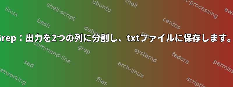 Grep：出力を2つの列に分割し、txtファイルに保存します。